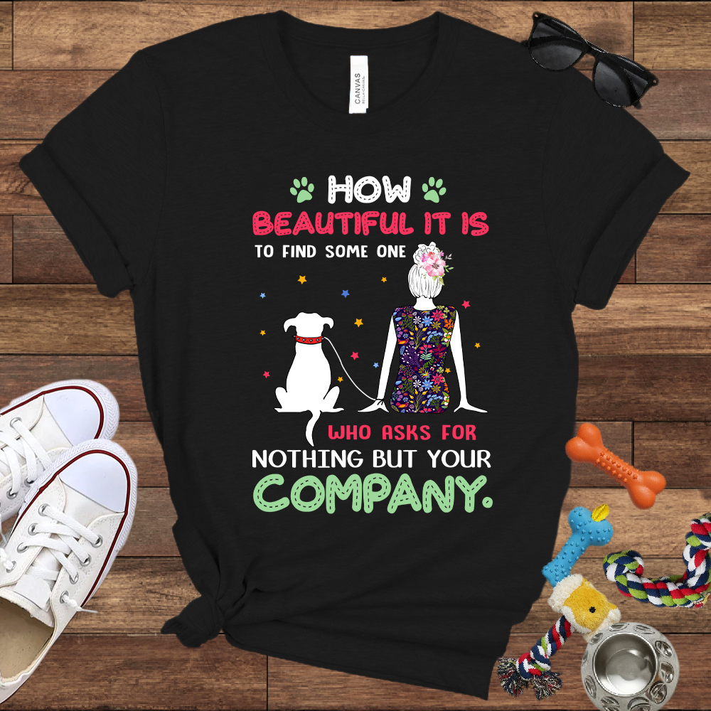 How Beautiful It Is To Find A Dog Who Asks For Nothing But Your Company - Bella Canvas TShirt - Gift for Dog Mom