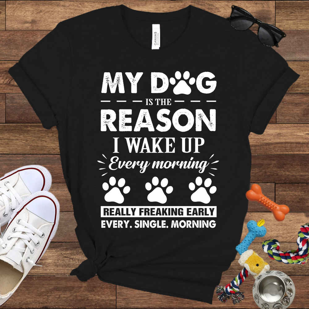 My Dog Is The Reason I Wake Up Every Morning Really Freaking Early Every Single Morning - Bella Canvas TShirt - Gift For Dog Lovers