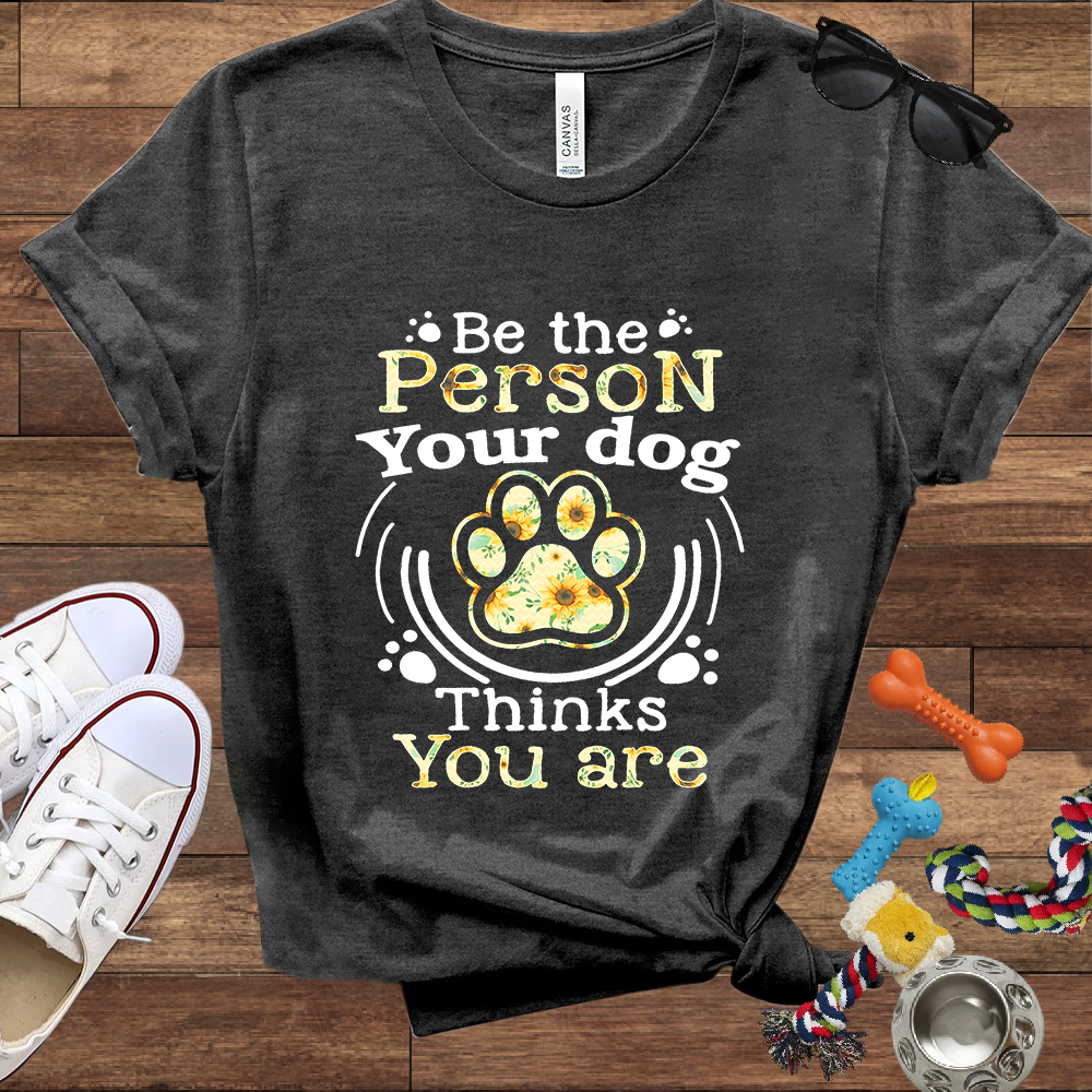 Be the Person Your Dog Thinks You Are - Bella Canvas Tshirt - Gift For Dog Lovers