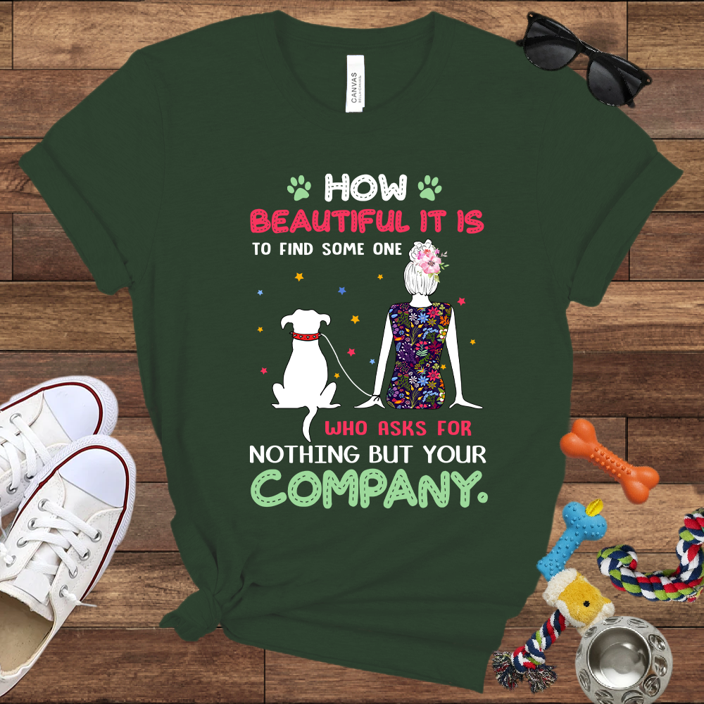 How Beautiful It Is To Find A Dog Who Asks For Nothing But Your Company - Bella Canvas TShirt - Gift for Dog Mom