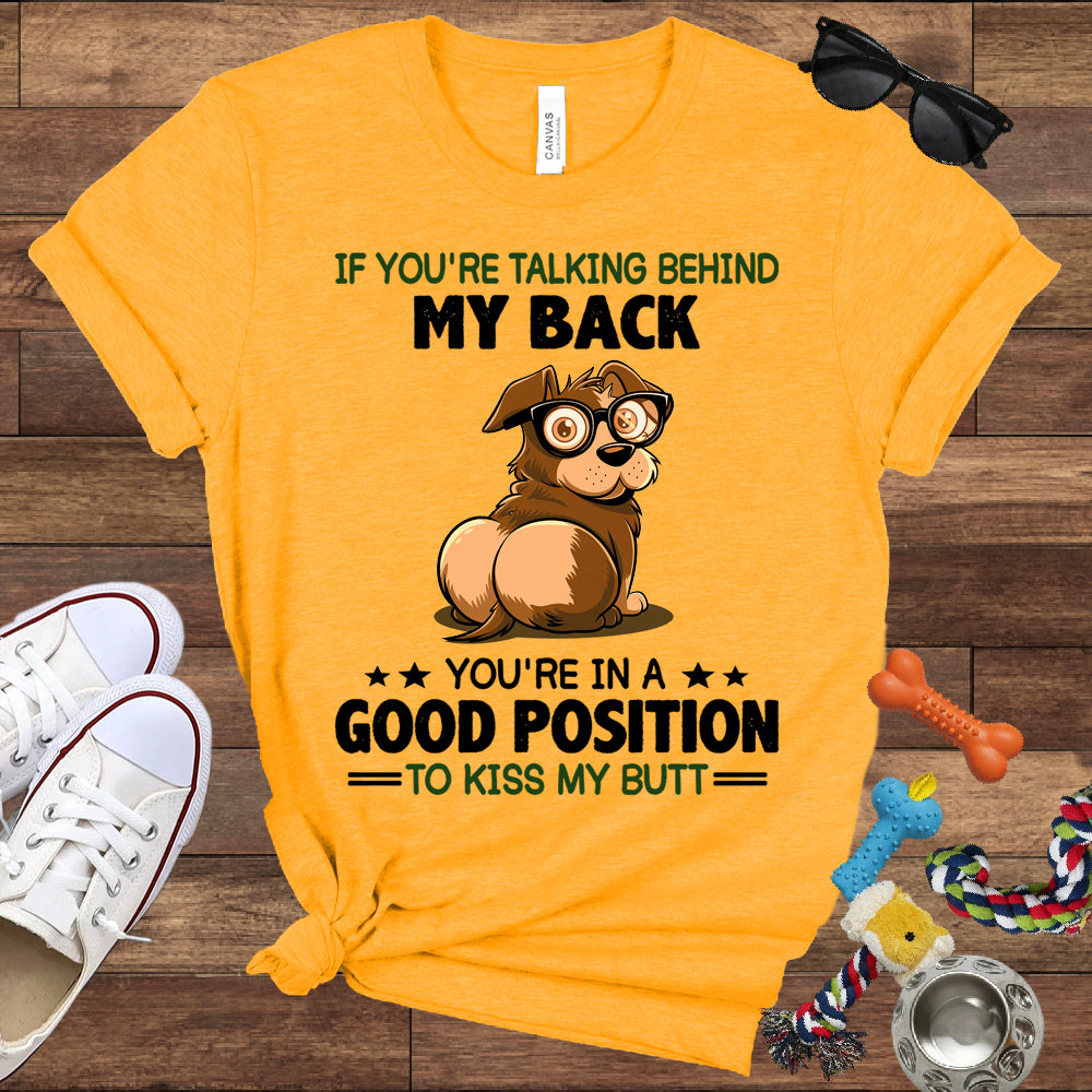 If You're Talking Behind My Back, You're In A Good Position To Kiss My Butt - Bella Canvas Shirt - Gift for Dog Lovers
