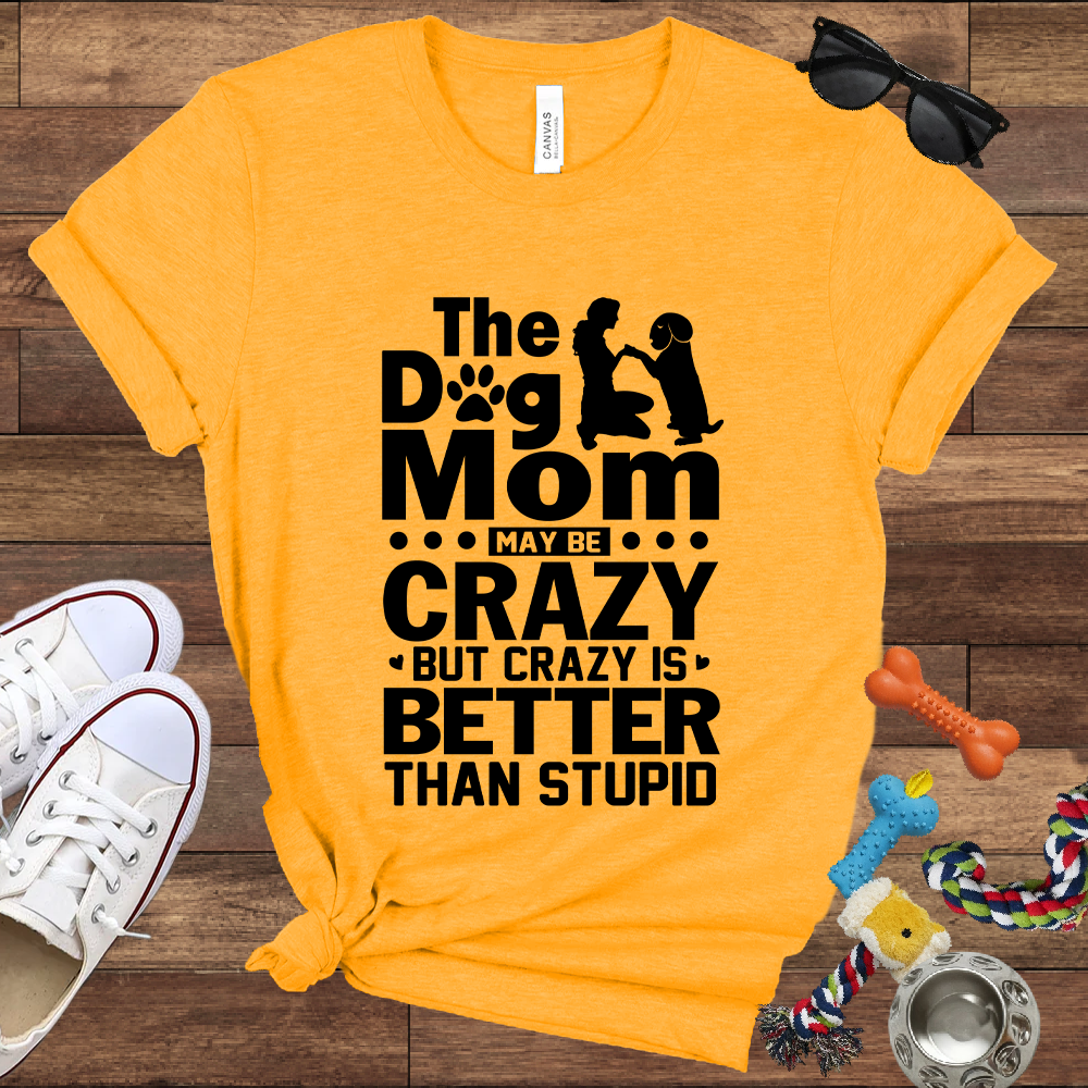 The Dog Mom May Be Crazy But Crazy is Better Than Stupid - Bella Canvas TShirt - Gift For Dog Mom