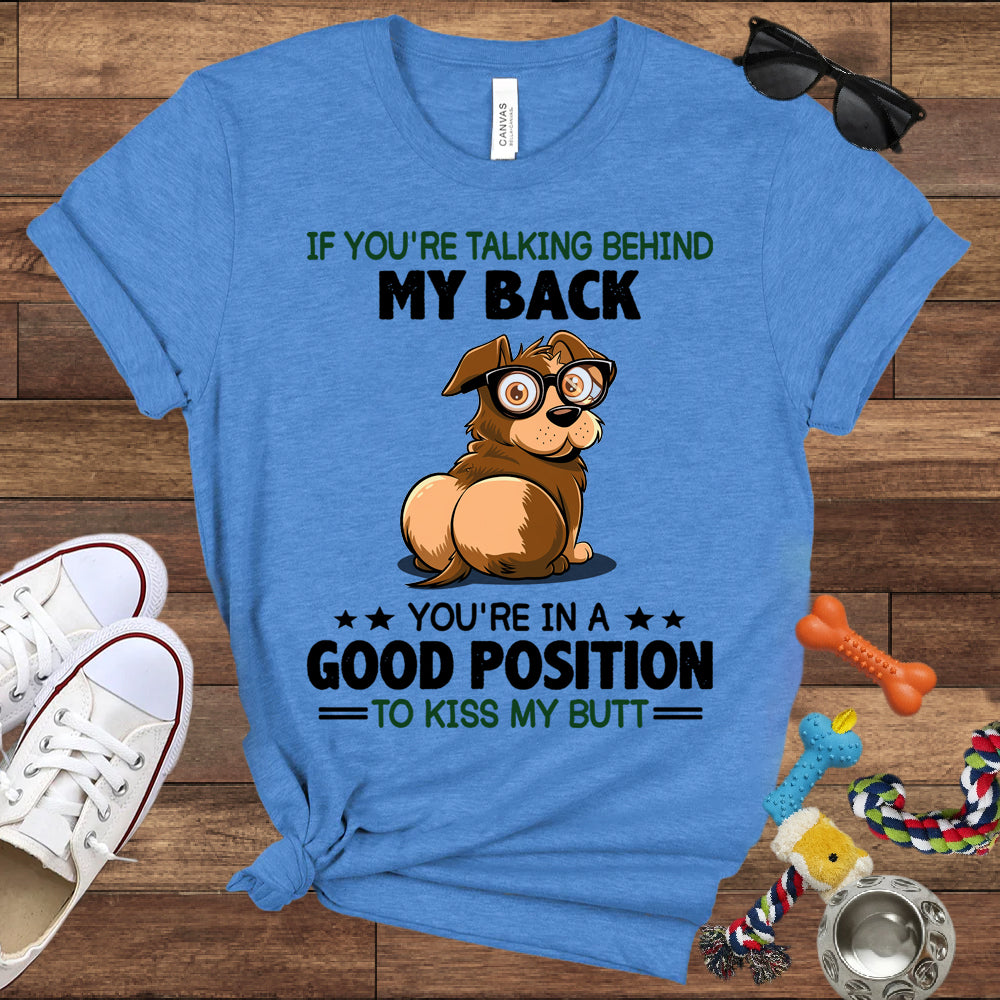 If You're Talking Behind My Back, You're In A Good Position To Kiss My Butt - Bella Canvas Shirt - Gift for Dog Lovers