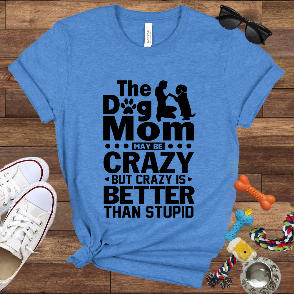 The Dog Mom May Be Crazy But Crazy is Better Than Stupid - Bella Canvas TShirt - Gift For Dog Mom