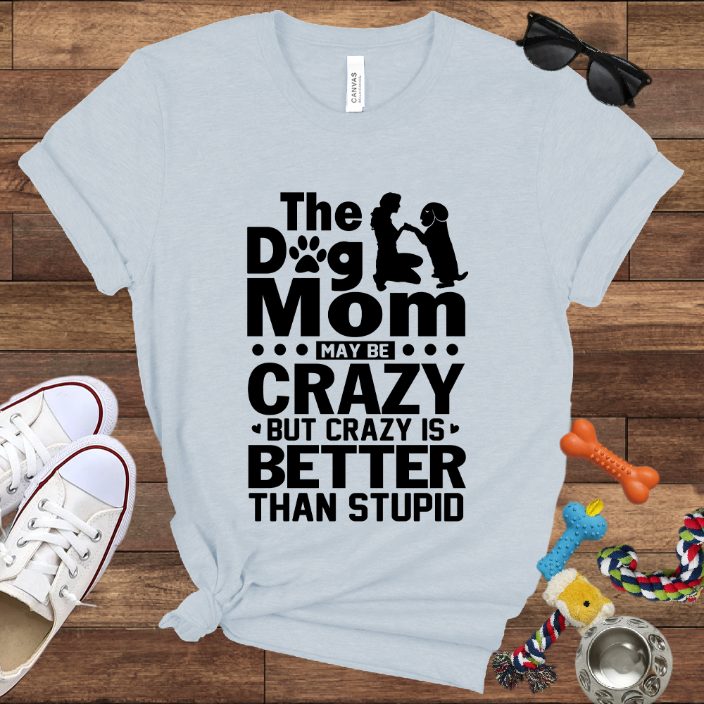 The Dog Mom May Be Crazy But Crazy is Better Than Stupid - Bella Canvas TShirt - Gift For Dog Mom
