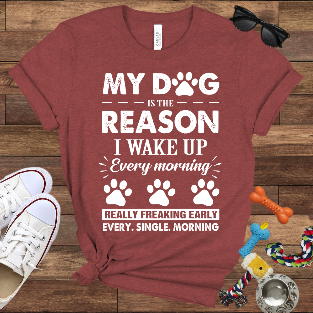 My Dog Is The Reason I Wake Up Every Morning Really Freaking Early Every Single Morning - Bella Canvas TShirt - Gift For Dog Lovers