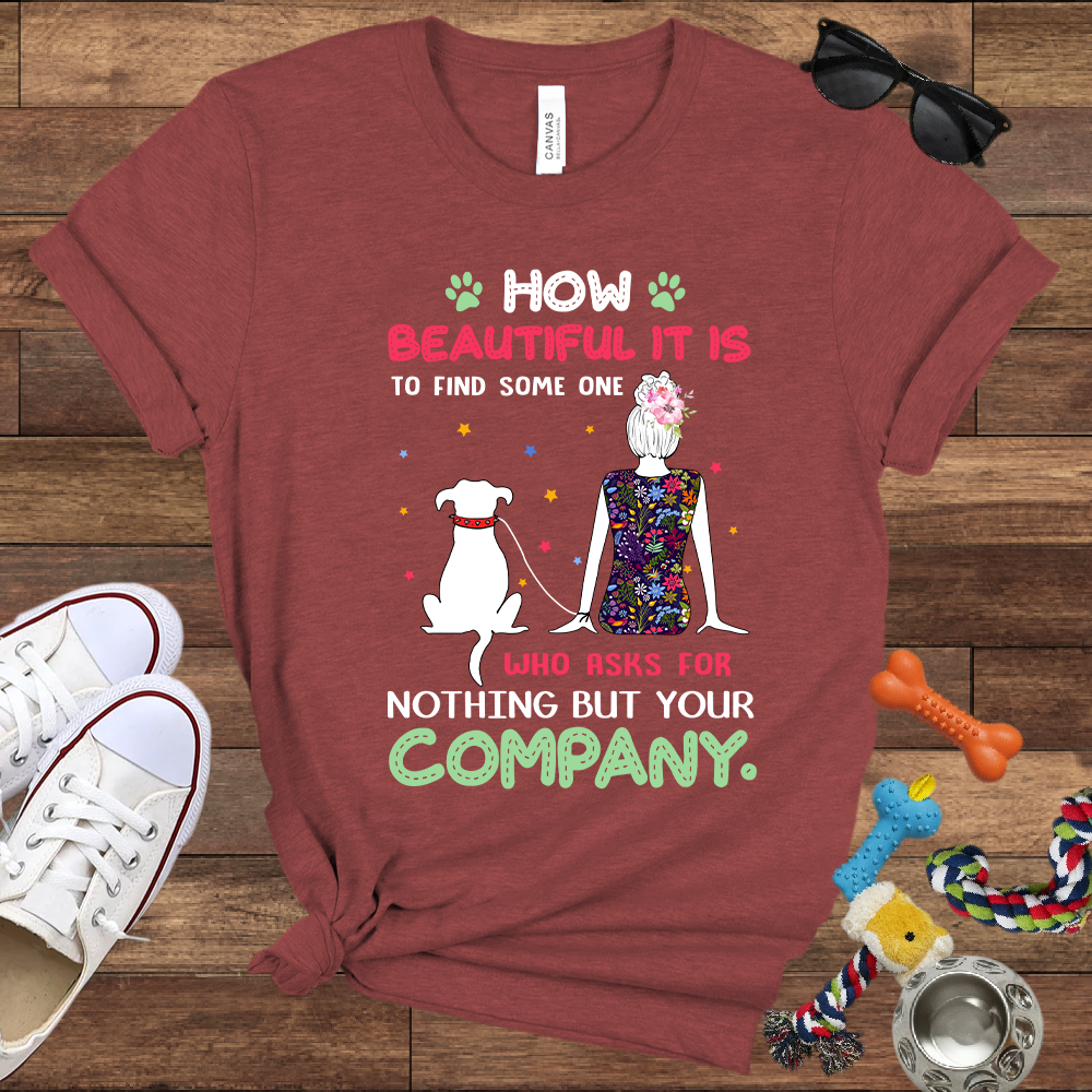 How Beautiful It Is To Find A Dog Who Asks For Nothing But Your Company - Bella Canvas TShirt - Gift for Dog Mom
