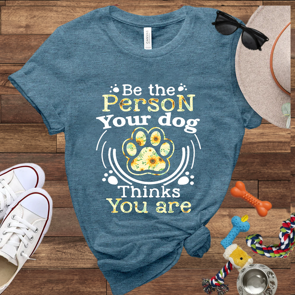 Be the Person Your Dog Thinks You Are - Bella Canvas Tshirt - Gift For Dog Lovers