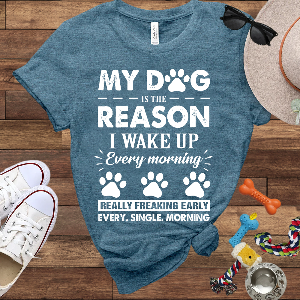 My Dog Is The Reason I Wake Up Every Morning Really Freaking Early Every Single Morning - Bella Canvas TShirt - Gift For Dog Lovers