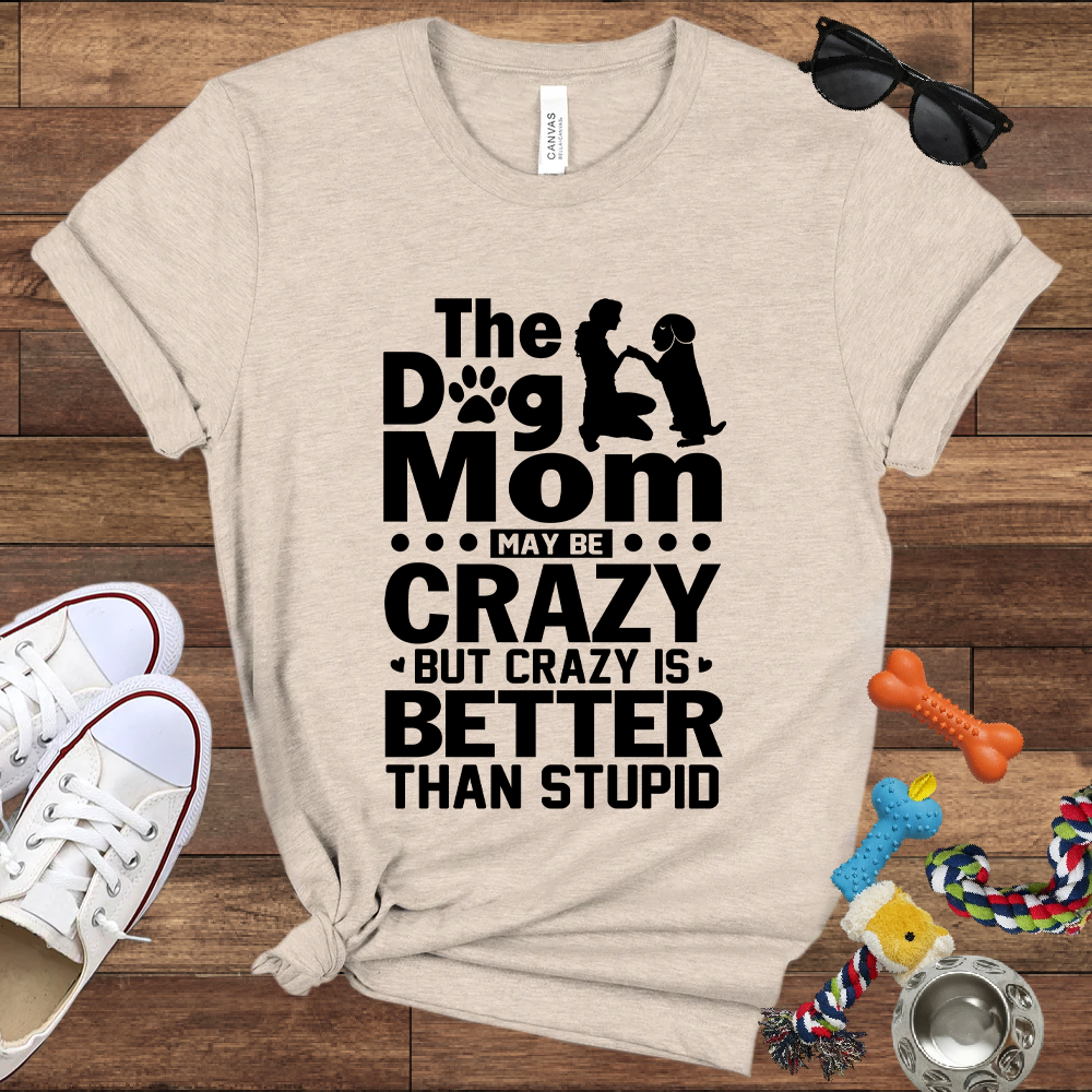 The Dog Mom May Be Crazy But Crazy is Better Than Stupid - Bella Canvas TShirt - Gift For Dog Mom