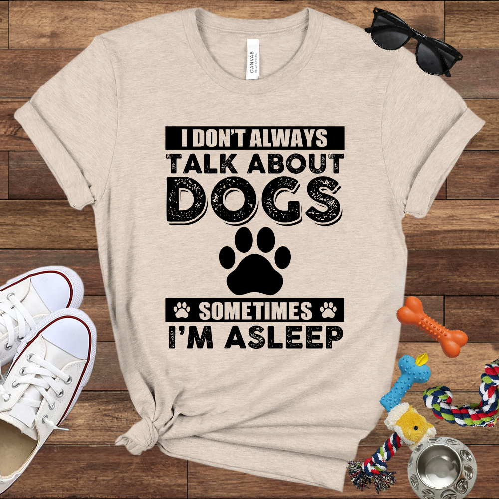 I Don't Always Talk About Dogs, Sometimes I'm Asleep - Bella Canvas TShirt - Gift For Dog Lovers