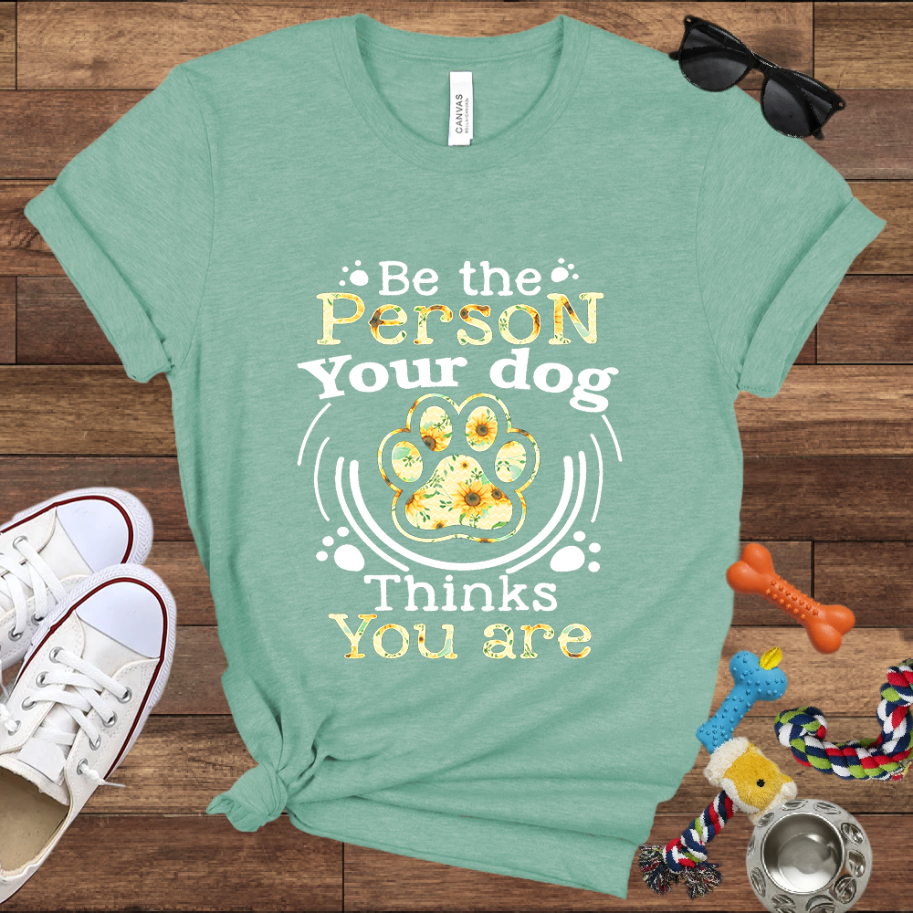 Be the Person Your Dog Thinks You Are - Bella Canvas Tshirt - Gift For Dog Lovers