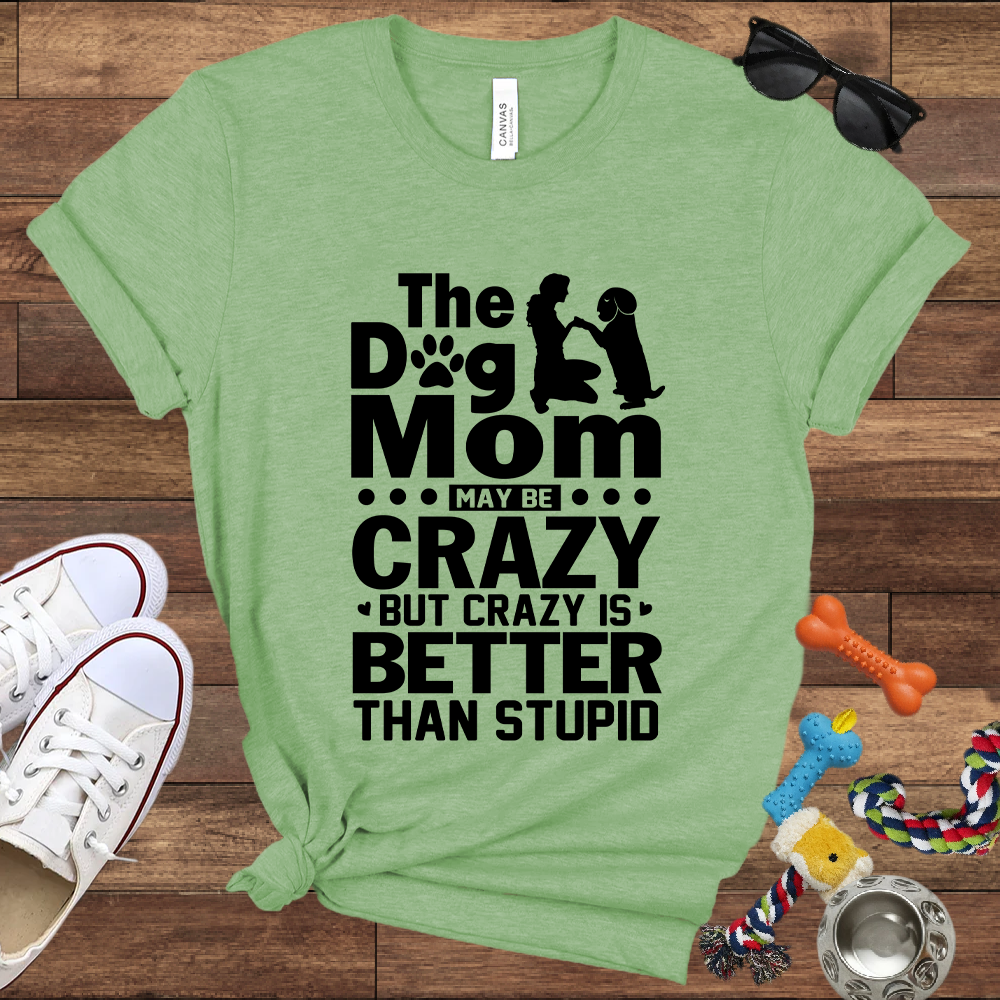 The Dog Mom May Be Crazy But Crazy is Better Than Stupid - Bella Canvas TShirt - Gift For Dog Mom