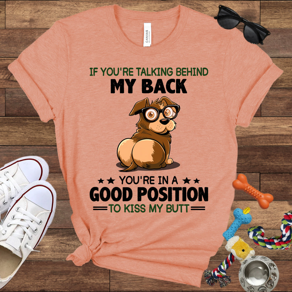 If You're Talking Behind My Back, You're In A Good Position To Kiss My Butt - Bella Canvas Shirt - Gift for Dog Lovers