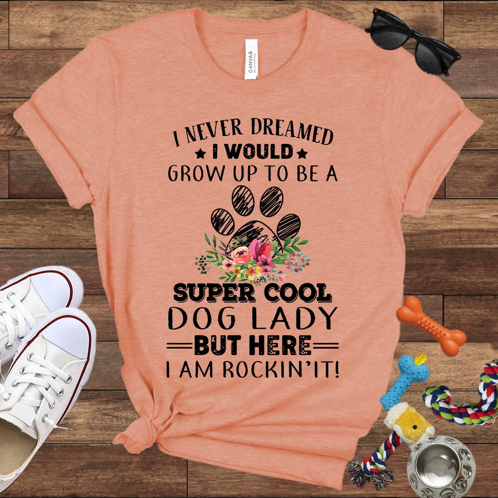 I Never Dreamed I Would Grow Up To Be A Super Cool Dog Lady But Here I Am Rockin' It - Bella Canvas Tshirt - Gift For Dog Lady