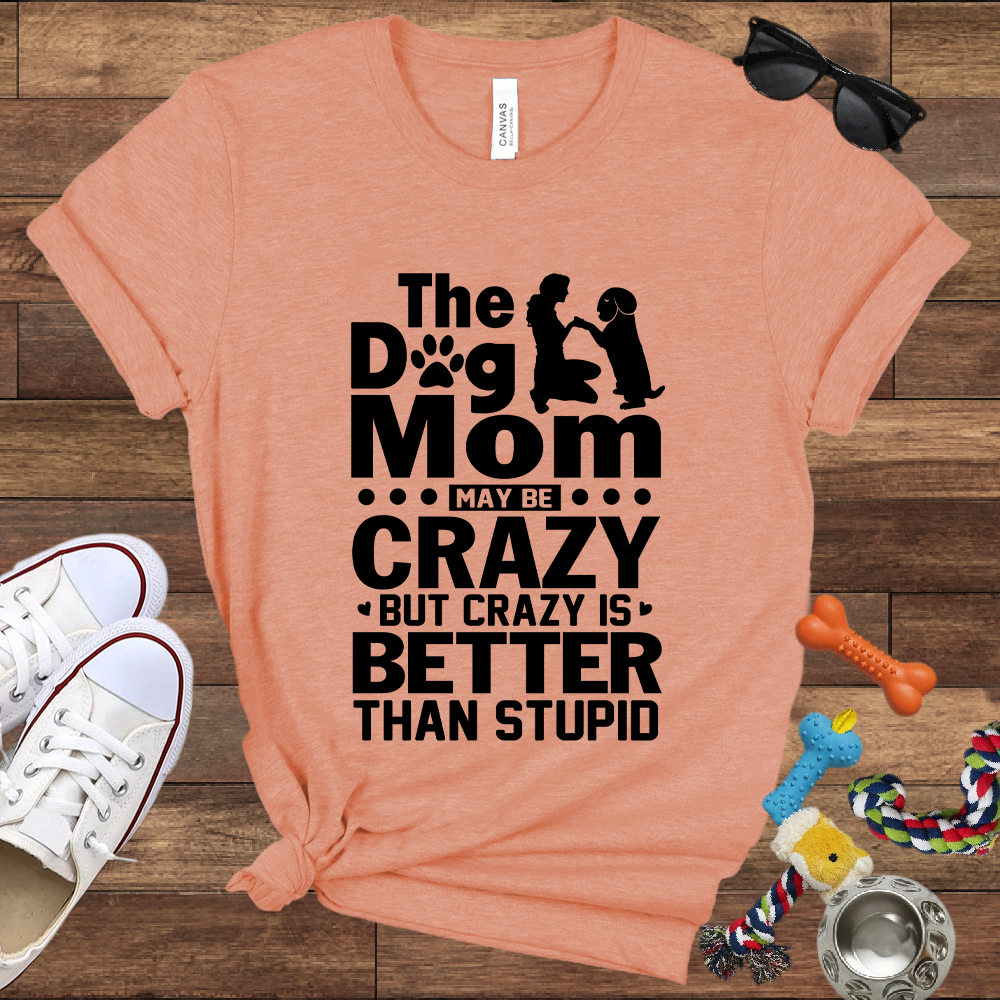 The Dog Mom May Be Crazy But Crazy is Better Than Stupid - Bella Canvas TShirt - Gift For Dog Mom