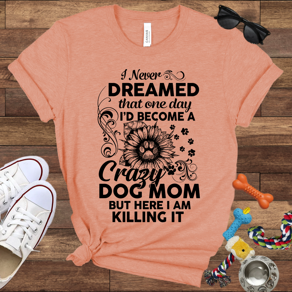 I Never Dreamed That One Day I'd Become A Crazy Dog Mom But Here I Am... Bella Canvas TShirt - Gift For Dog Mom