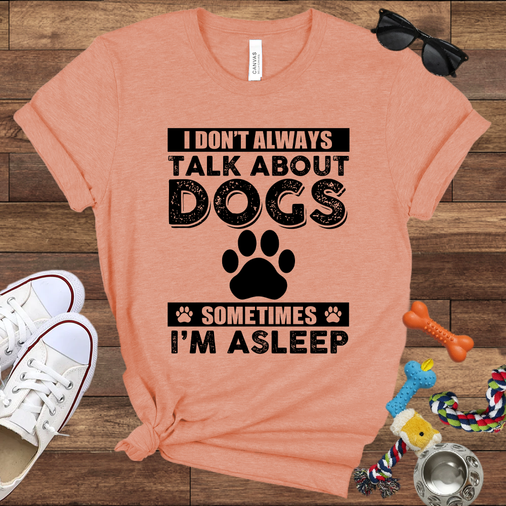 I Don't Always Talk About Dogs, Sometimes I'm Asleep - Bella Canvas TShirt - Gift For Dog Lovers