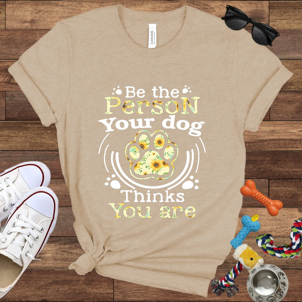 Be the Person Your Dog Thinks You Are - Bella Canvas Tshirt - Gift For Dog Lovers
