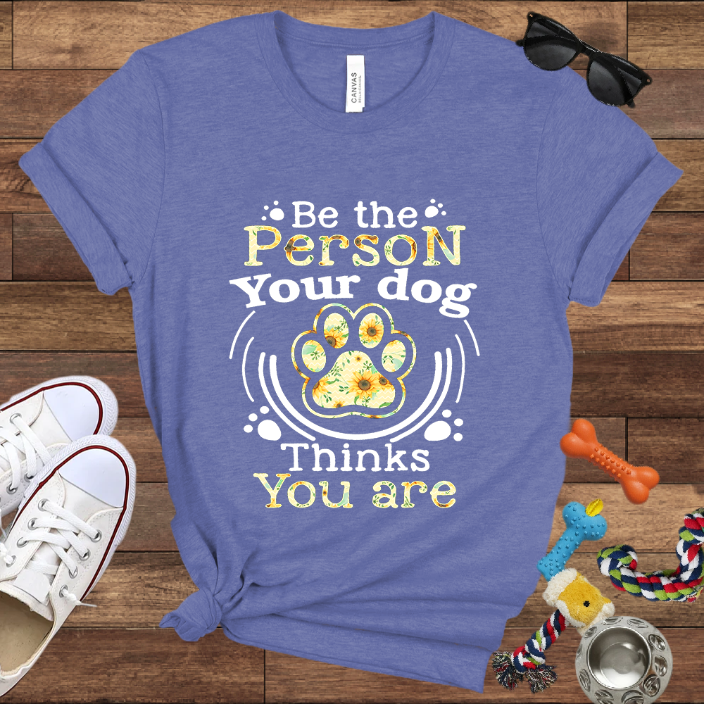 Be the Person Your Dog Thinks You Are - Bella Canvas Tshirt - Gift For Dog Lovers