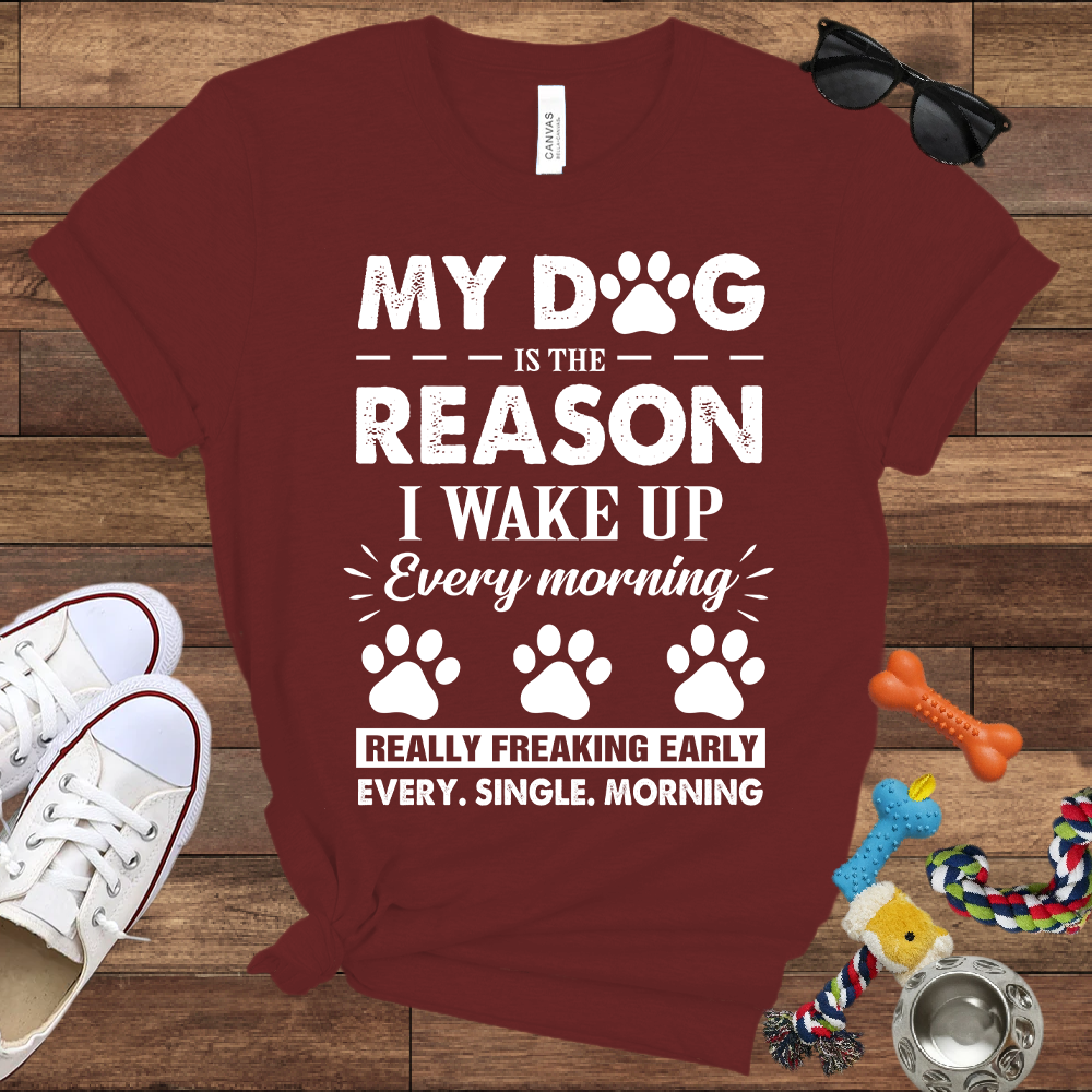 My Dog Is The Reason I Wake Up Every Morning Really Freaking Early Every Single Morning - Bella Canvas TShirt - Gift For Dog Lovers