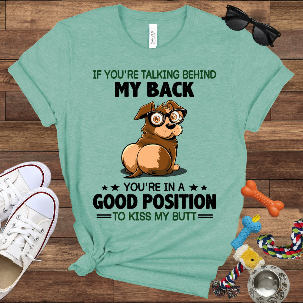 If You're Talking Behind My Back, You're In A Good Position To Kiss My Butt - Bella Canvas Shirt - Gift for Dog Lovers