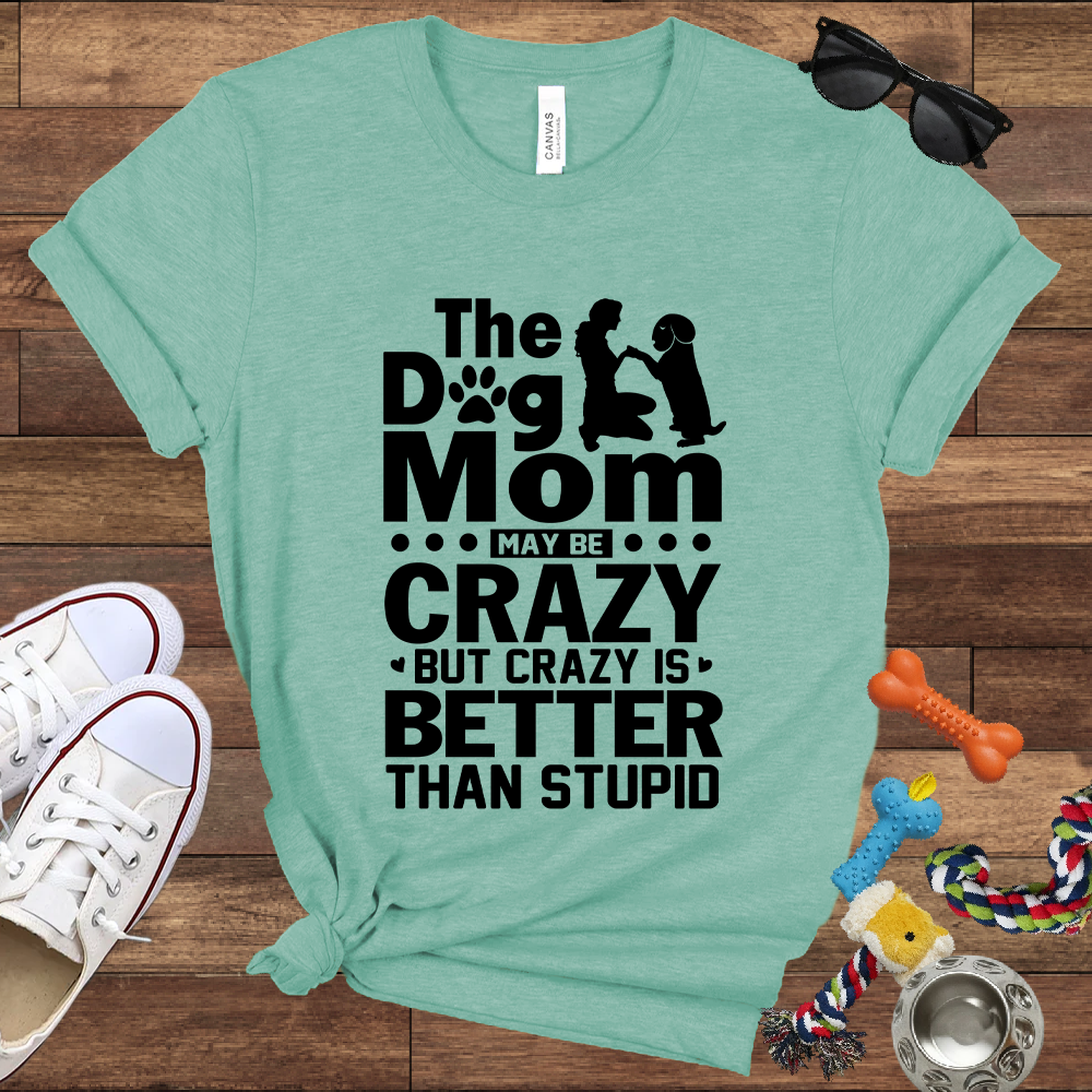 The Dog Mom May Be Crazy But Crazy is Better Than Stupid - Bella Canvas TShirt - Gift For Dog Mom