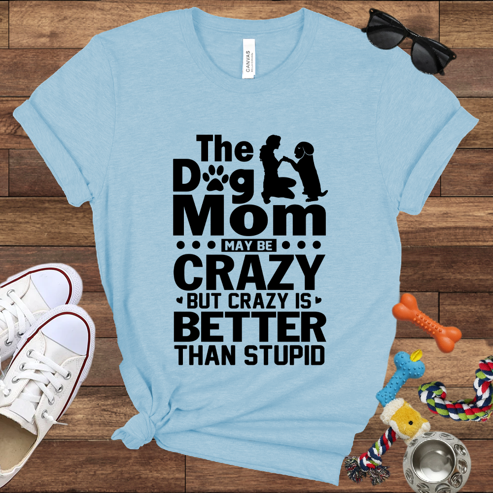 The Dog Mom May Be Crazy But Crazy is Better Than Stupid - Bella Canvas TShirt - Gift For Dog Mom