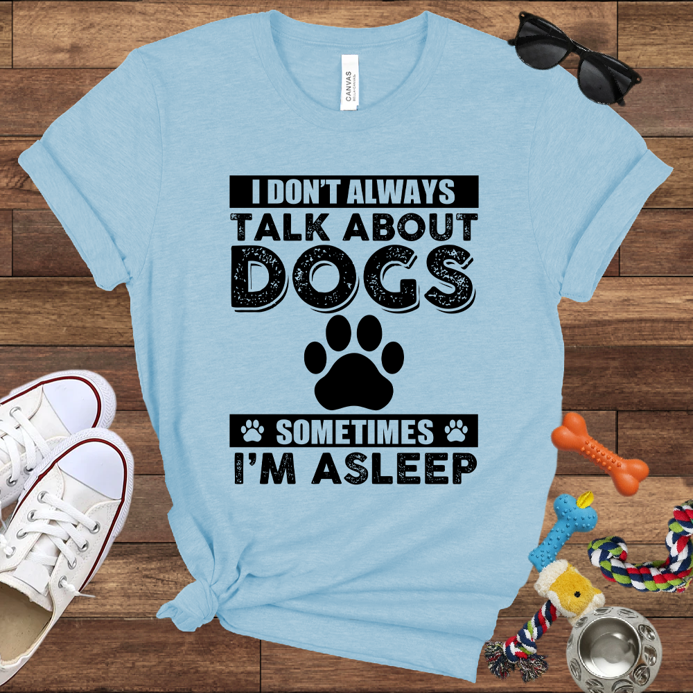 I Don't Always Talk About Dogs, Sometimes I'm Asleep - Bella Canvas TShirt - Gift For Dog Lovers