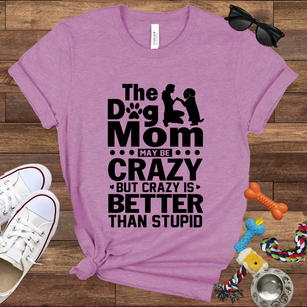 The Dog Mom May Be Crazy But Crazy is Better Than Stupid - Bella Canvas TShirt - Gift For Dog Mom