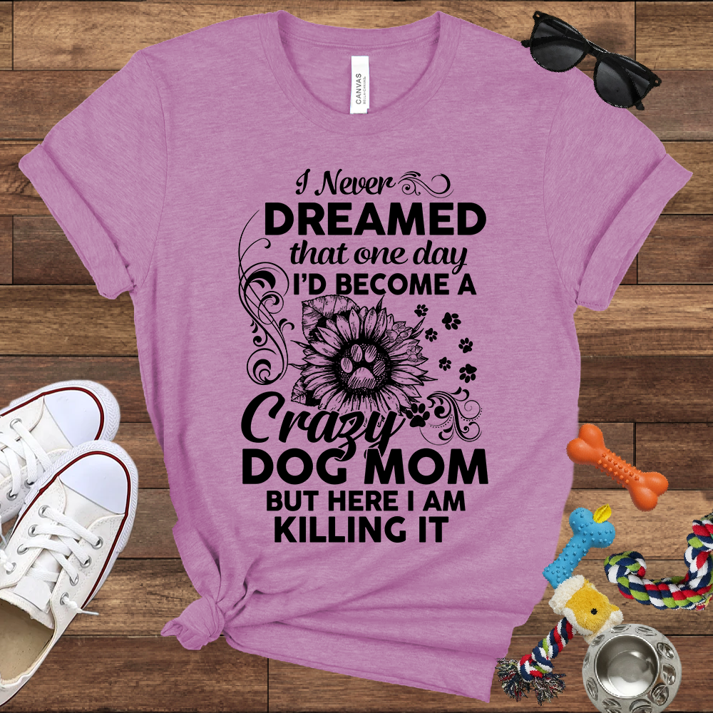 I Never Dreamed That One Day I'd Become A Crazy Dog Mom But Here I Am... Bella Canvas TShirt - Gift For Dog Mom