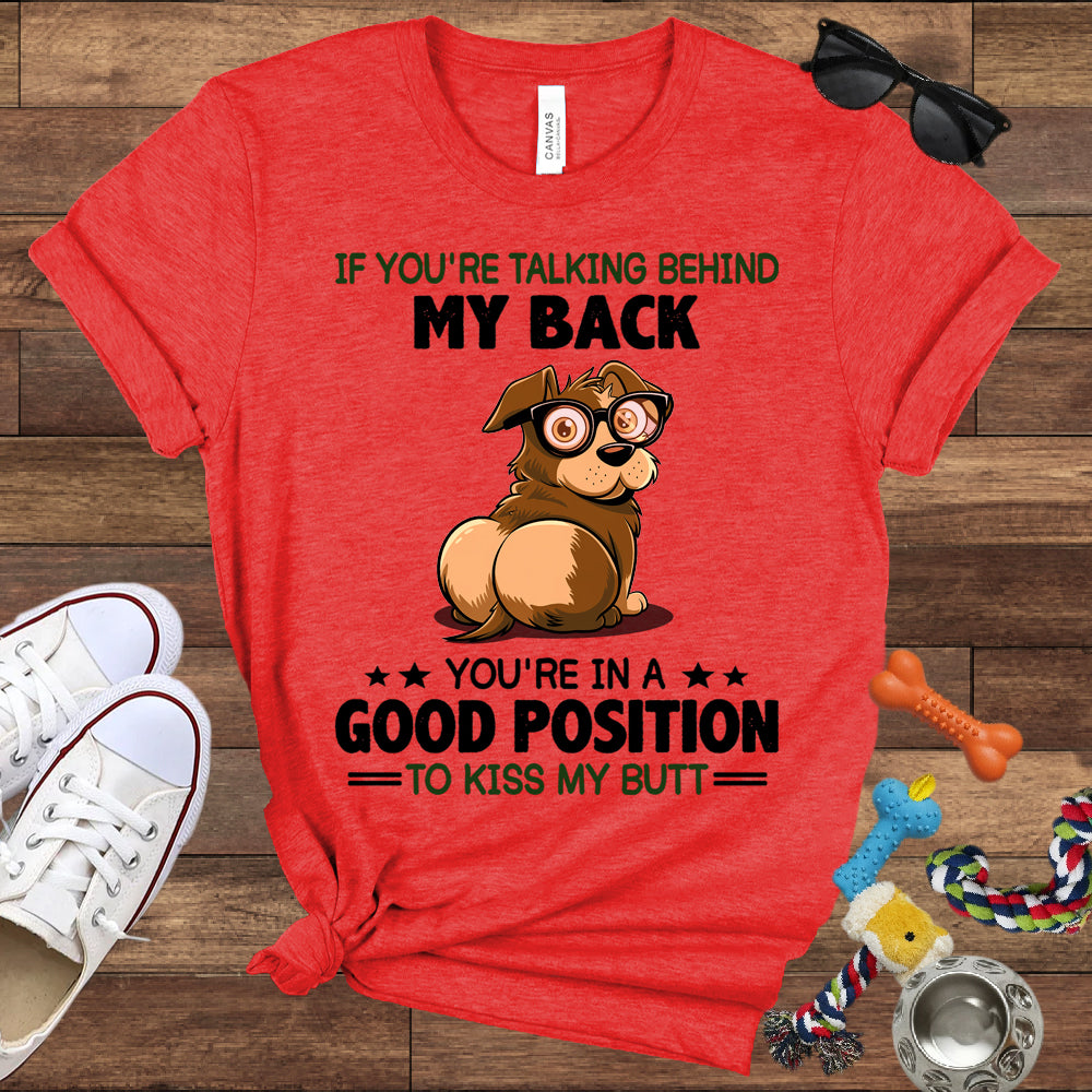 If You're Talking Behind My Back, You're In A Good Position To Kiss My Butt - Bella Canvas Shirt - Gift for Dog Lovers