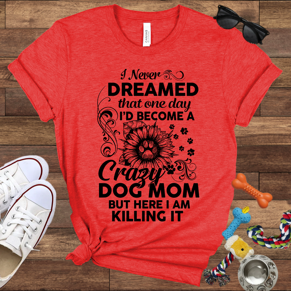 I Never Dreamed That One Day I'd Become A Crazy Dog Mom But Here I Am... Bella Canvas TShirt - Gift For Dog Mom