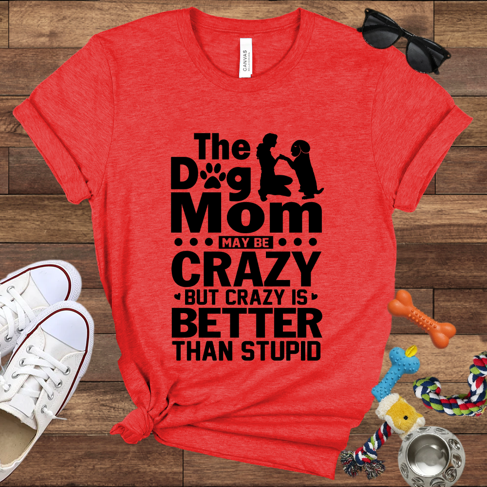The Dog Mom May Be Crazy But Crazy is Better Than Stupid - Bella Canvas TShirt - Gift For Dog Mom