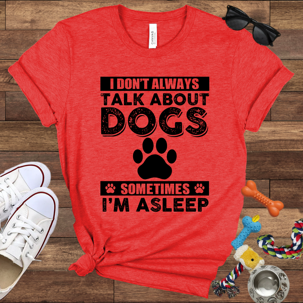 I Don't Always Talk About Dogs, Sometimes I'm Asleep - Bella Canvas TShirt - Gift For Dog Lovers