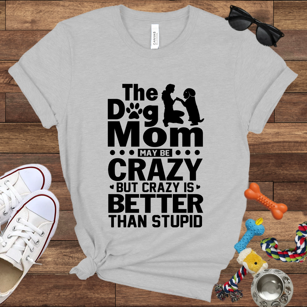 The Dog Mom May Be Crazy But Crazy is Better Than Stupid - Bella Canvas TShirt - Gift For Dog Mom