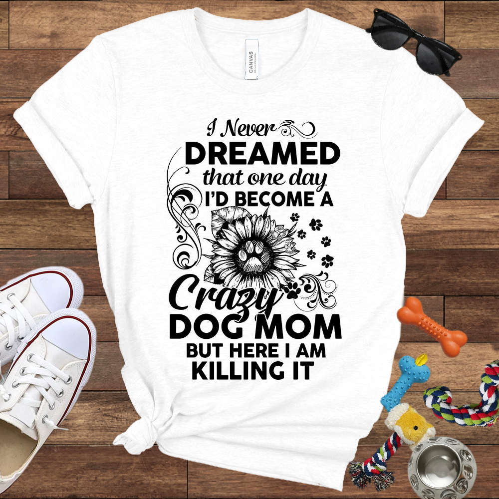 I Never Dreamed That One Day I'd Become A Crazy Dog Mom But Here I Am... Bella Canvas TShirt - Gift For Dog Mom