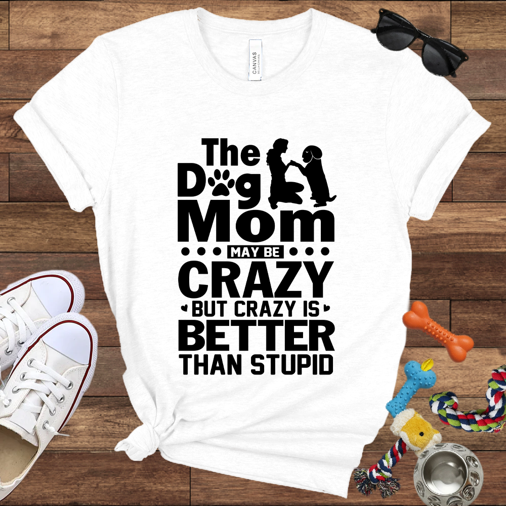 The Dog Mom May Be Crazy But Crazy is Better Than Stupid - Bella Canvas TShirt - Gift For Dog Mom