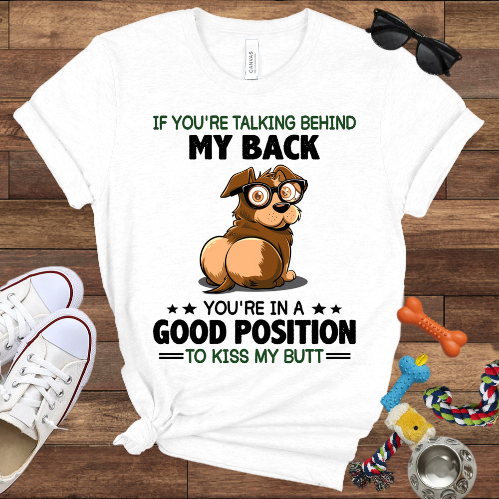 If You're Talking Behind My Back, You're In A Good Position To Kiss My Butt - Bella Canvas Shirt - Gift for Dog Lovers
