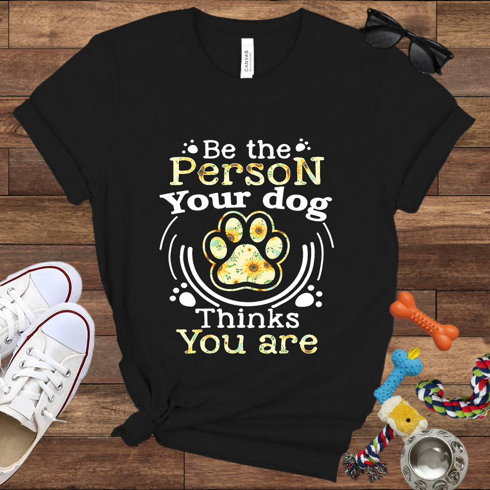 Be the Person Your Dog Thinks You Are - Bella Canvas Tshirt - Gift For Dog Lovers