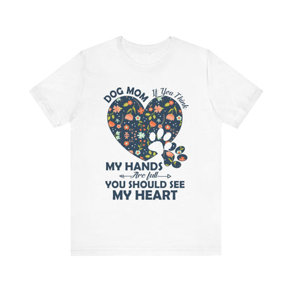 Dog Mom My Hands Are Full You Should See My Heart - Bella Canvas TShirt - Gift for Dog Mom