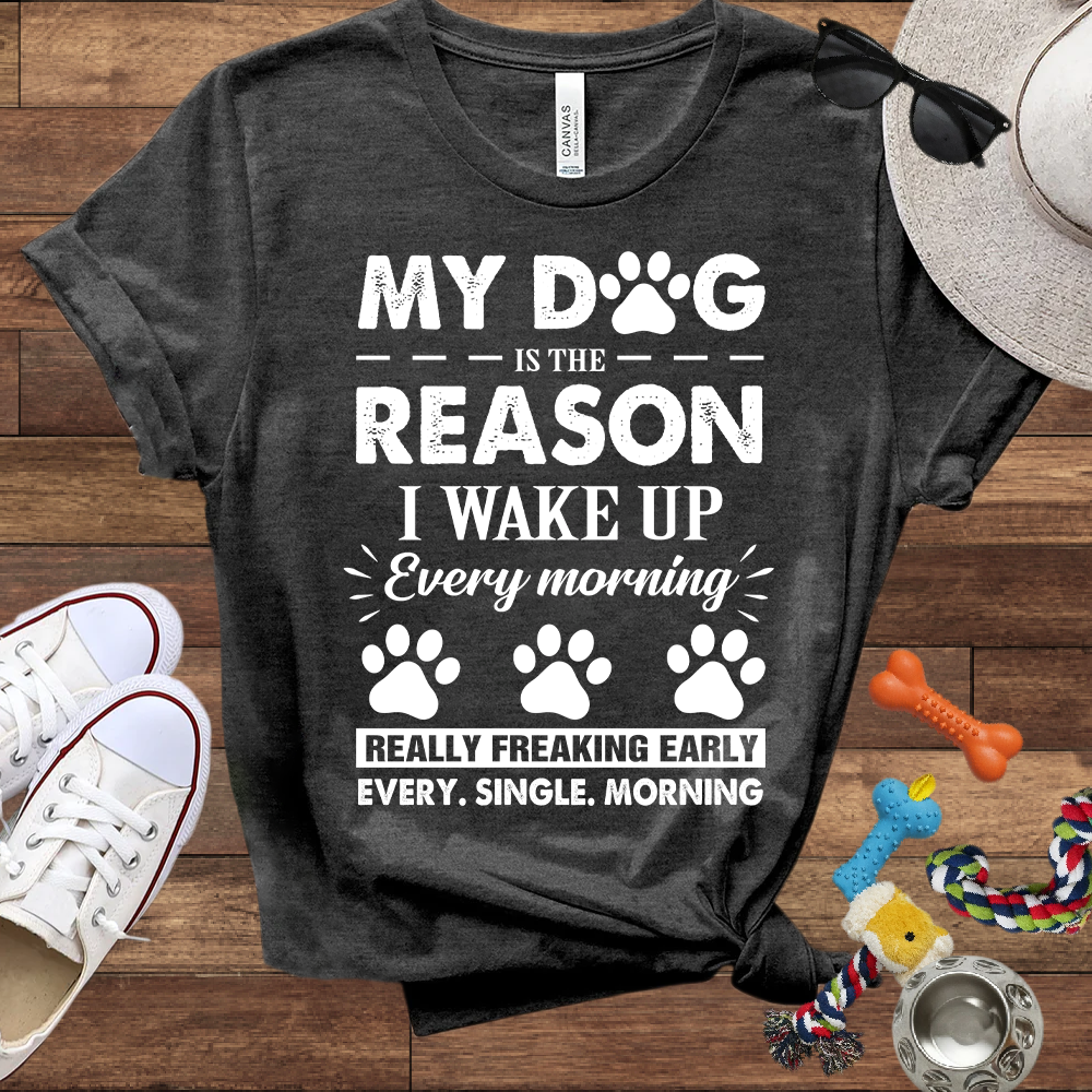 My Dog Is The Reason I Wake Up Every Morning Really Freaking Early Every Single Morning - Bella Canvas TShirt - Gift For Dog Lovers