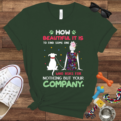 How Beautiful It Is To Find A Dog Who Asks For Nothing But Your Company - Bella Canvas TShirt - Gift for Dog Mom