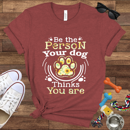 Be the Person Your Dog Thinks You Are - Bella Canvas Tshirt - Gift For Dog Lovers