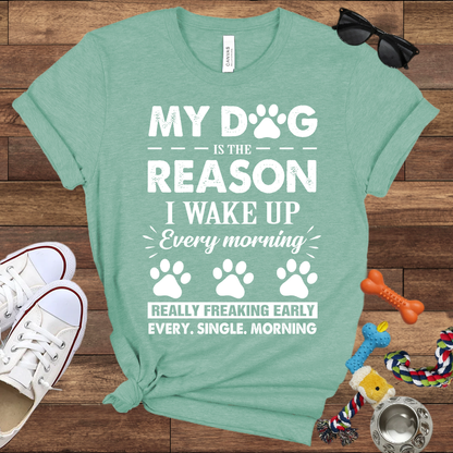My Dog Is The Reason I Wake Up Every Morning Really Freaking Early Every Single Morning - Bella Canvas TShirt - Gift For Dog Lovers