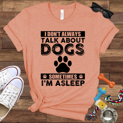I Don't Always Talk About Dogs, Sometimes I'm Asleep - Bella Canvas TShirt - Gift For Dog Lovers