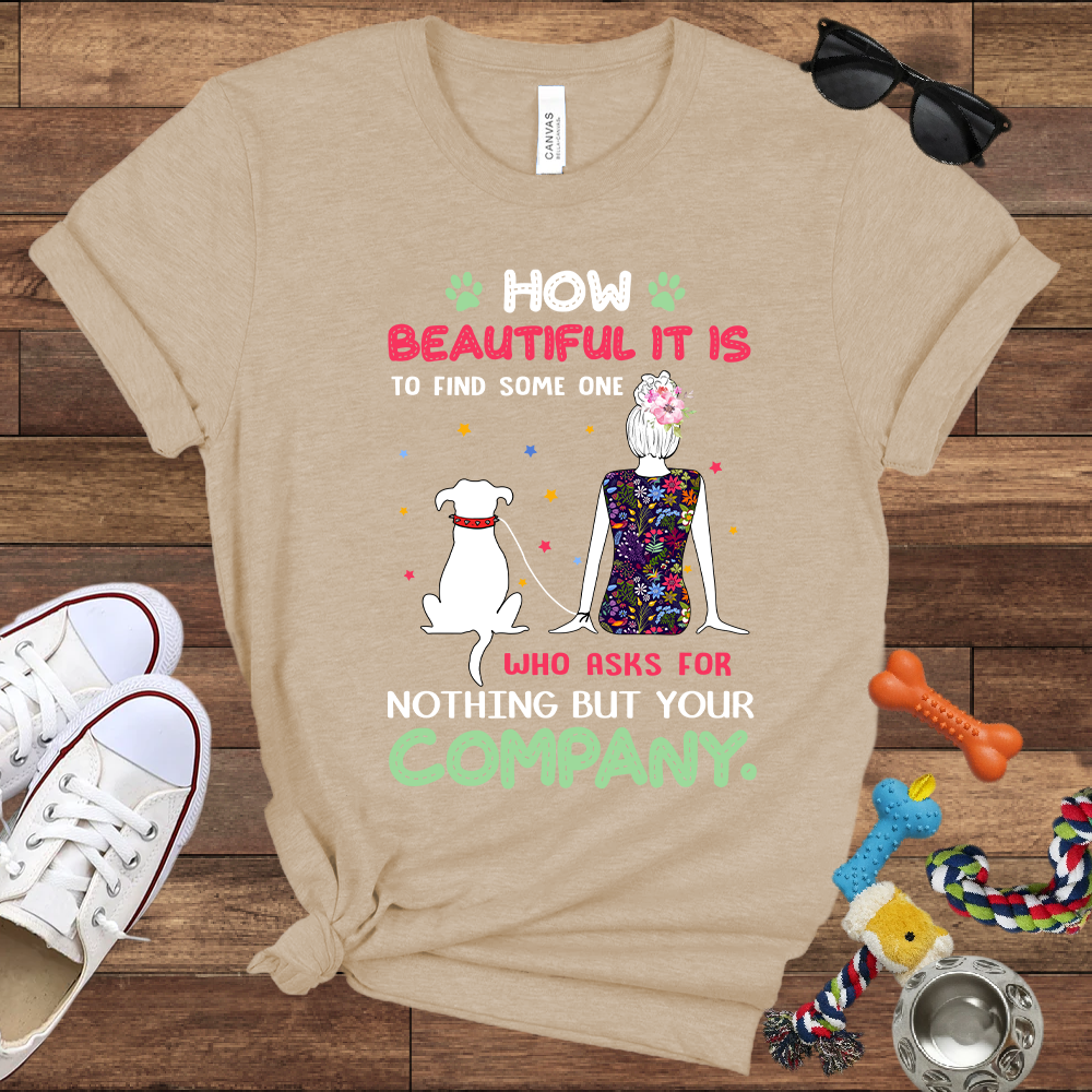 How Beautiful It Is To Find A Dog Who Asks For Nothing But Your Company - Bella Canvas TShirt - Gift for Dog Mom