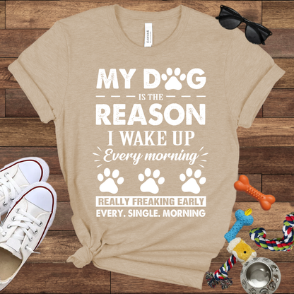My Dog Is The Reason I Wake Up Every Morning Really Freaking Early Every Single Morning - Bella Canvas TShirt - Gift For Dog Lovers
