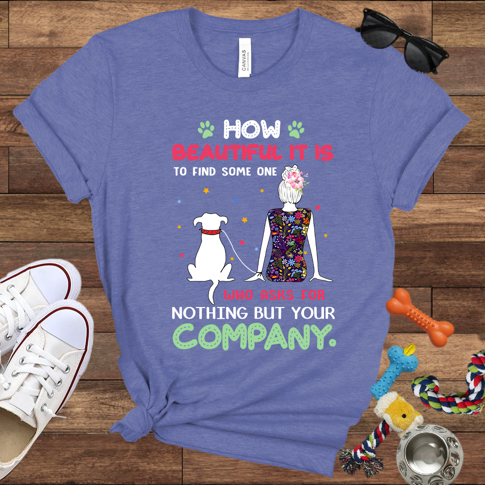 How Beautiful It Is To Find A Dog Who Asks For Nothing But Your Company - Bella Canvas TShirt - Gift for Dog Mom