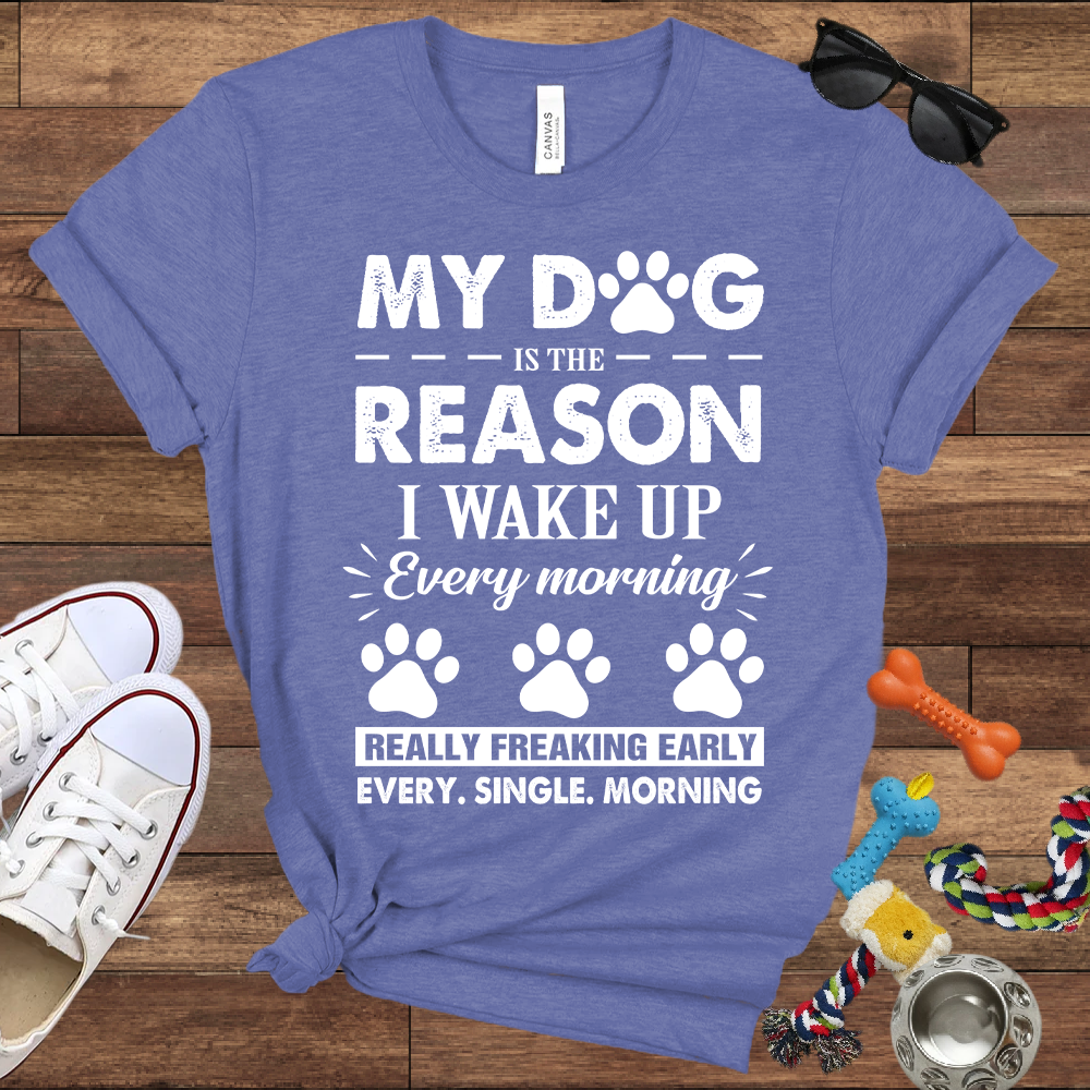 My Dog Is The Reason I Wake Up Every Morning Really Freaking Early Every Single Morning - Bella Canvas TShirt - Gift For Dog Lovers